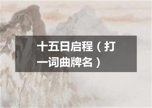 十五日启程（打一词曲牌名）