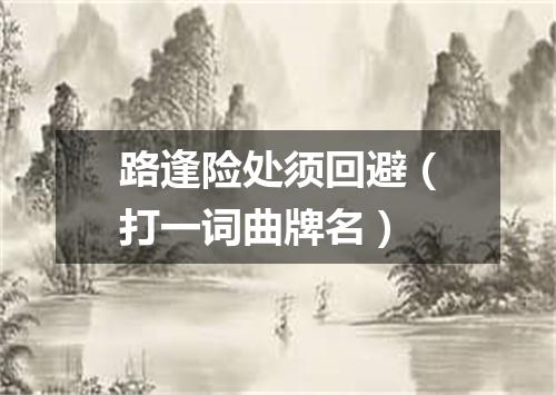 路逢险处须回避（打一词曲牌名）