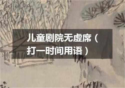 儿童剧院无虚席（打一时间用语）