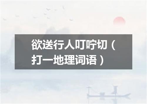 欲送行人叮咛切（打一地理词语）