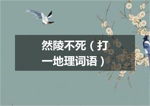 然陵不死（打一地理词语）