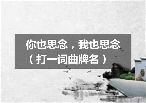 你也思念，我也思念（打一词曲牌名）