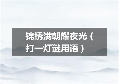 锦绣满朝耀夜光（打一灯谜用语）