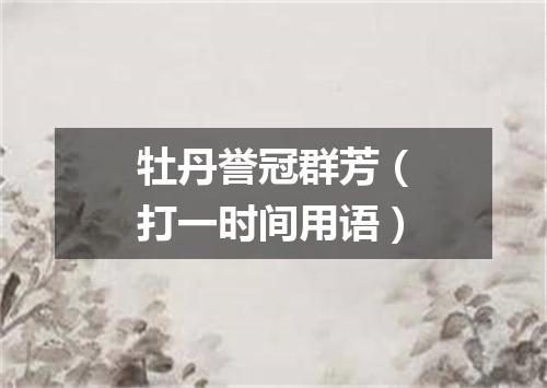 牡丹誉冠群芳（打一时间用语）