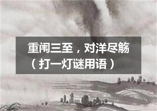 重闱三至，对洋尽觞（打一灯谜用语）
