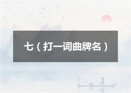 七（打一词曲牌名）