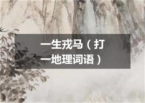 一生戎马（打一地理词语）