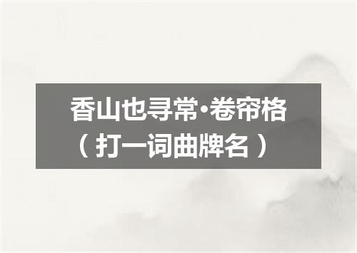 香山也寻常·卷帘格（打一词曲牌名）