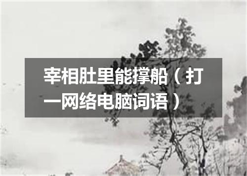 宰相肚里能撑船（打一网络电脑词语）