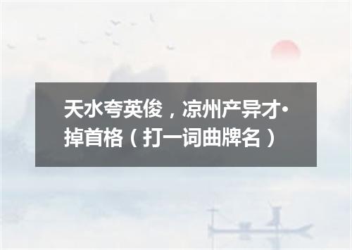 天水夸英俊，凉州产异才·掉首格（打一词曲牌名）