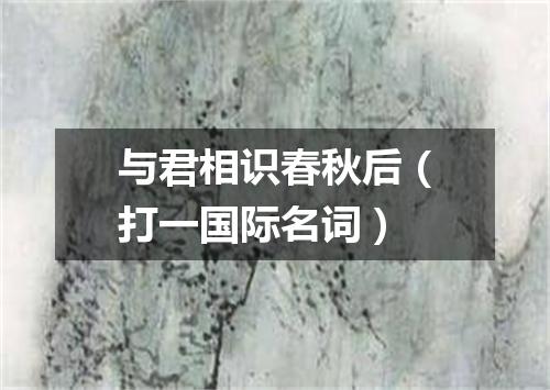 与君相识春秋后（打一国际名词）