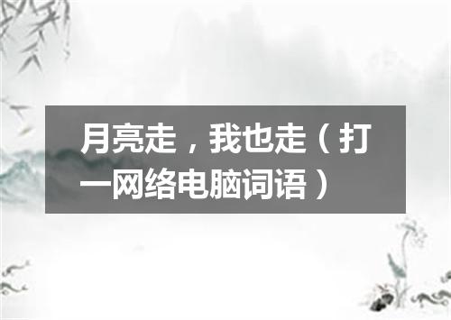 月亮走，我也走（打一网络电脑词语）
