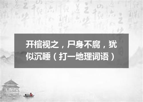 开棺视之，尸身不腐，犹似沉睡（打一地理词语）