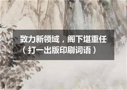 致力新领域，阁下堪重任（打一出版印刷词语）