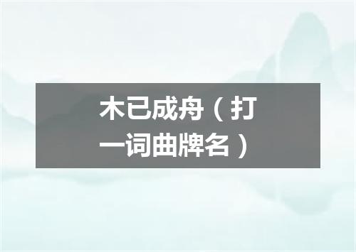 木已成舟（打一词曲牌名）