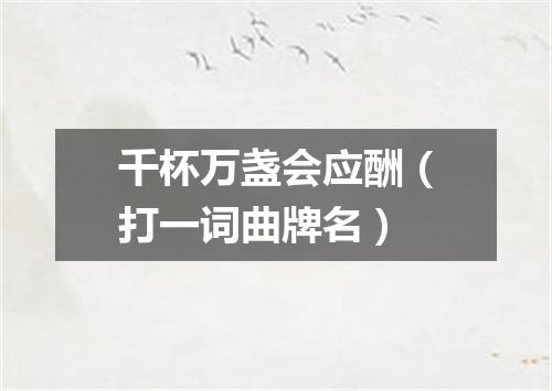 千杯万盏会应酬（打一词曲牌名）