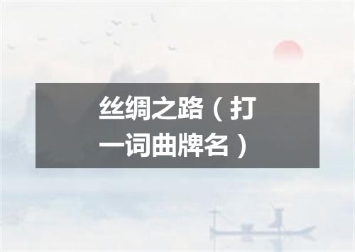 丝绸之路（打一词曲牌名）