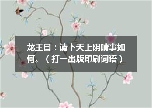 龙王曰：请卜天上阴晴事如何。（打一出版印刷词语）