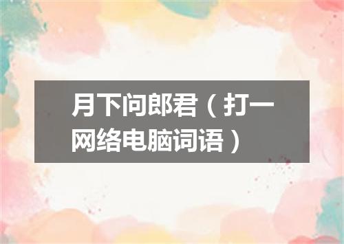 月下问郎君（打一网络电脑词语）