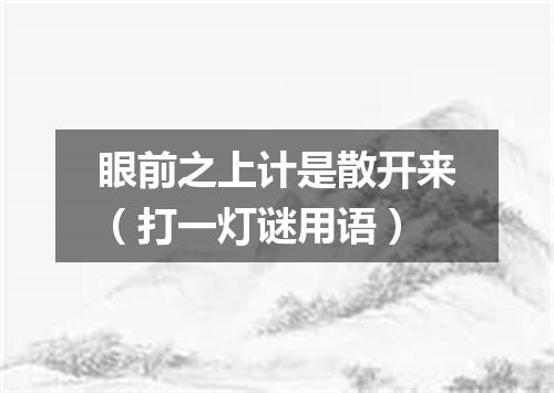 眼前之上计是散开来（打一灯谜用语）