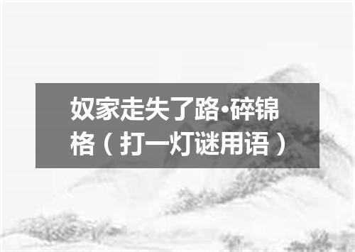 奴家走失了路·碎锦格（打一灯谜用语）