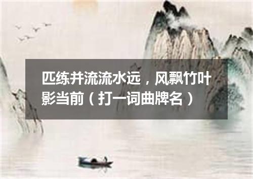 匹练并流流水远，风飘竹叶影当前（打一词曲牌名）