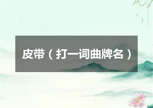 皮带（打一词曲牌名）