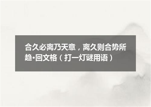 合久必离乃天意，离久则合势所趋·回文格（打一灯谜用语）