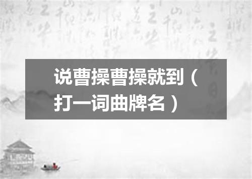 说曹操曹操就到（打一词曲牌名）