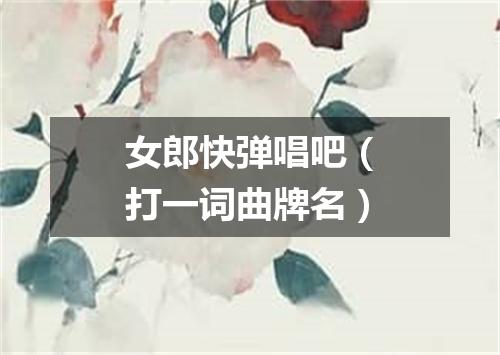 女郎快弹唱吧（打一词曲牌名）