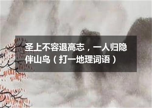 圣上不容退高志，一人归隐伴山鸟（打一地理词语）