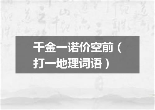 千金一诺价空前（打一地理词语）