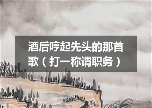 酒后哼起先头的那首歌（打一称谓职务）