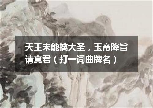 天王未能擒大圣，玉帝降旨请真君（打一词曲牌名）