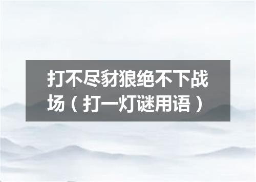 打不尽豺狼绝不下战场（打一灯谜用语）