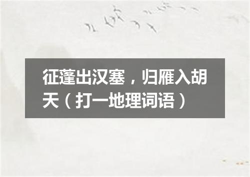 征蓬出汉塞，归雁入胡天（打一地理词语）