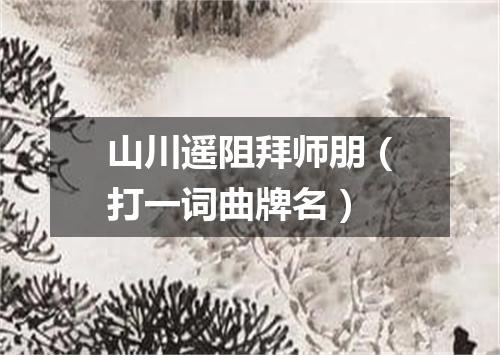 山川遥阻拜师朋（打一词曲牌名）