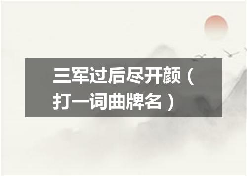 三军过后尽开颜（打一词曲牌名）