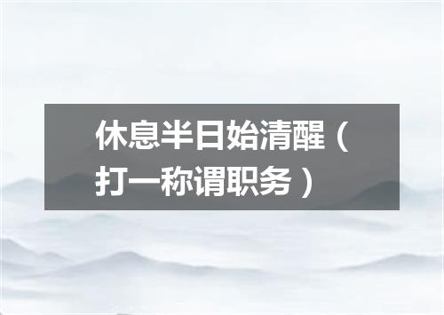 休息半日始清醒（打一称谓职务）