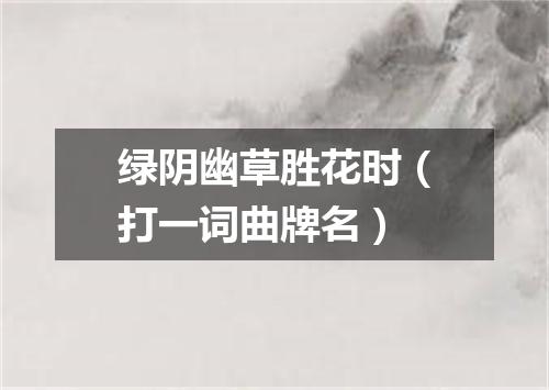 绿阴幽草胜花时（打一词曲牌名）