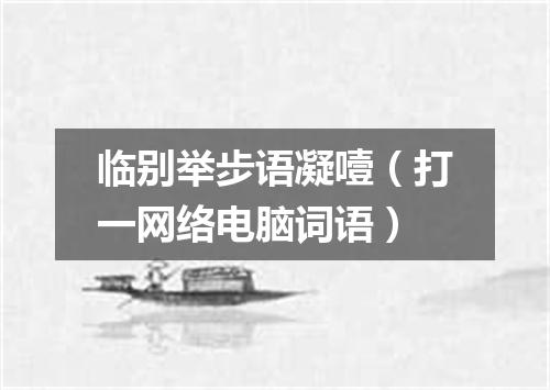 临别举步语凝噎（打一网络电脑词语）