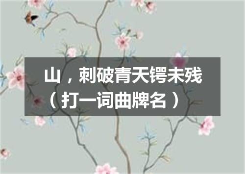 山，刺破青天锷未残（打一词曲牌名）