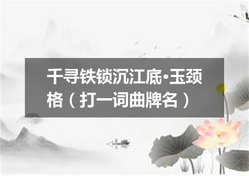 千寻铁锁沉江底·玉颈格（打一词曲牌名）