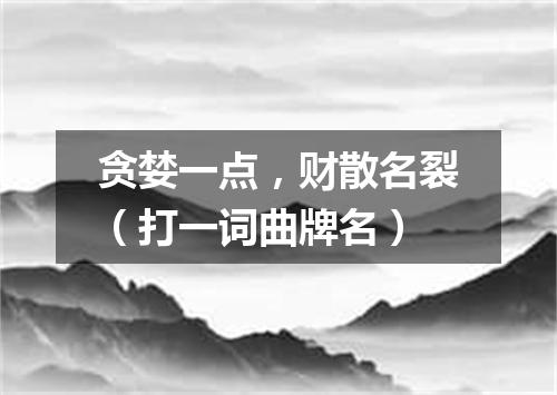 贪婪一点，财散名裂（打一词曲牌名）