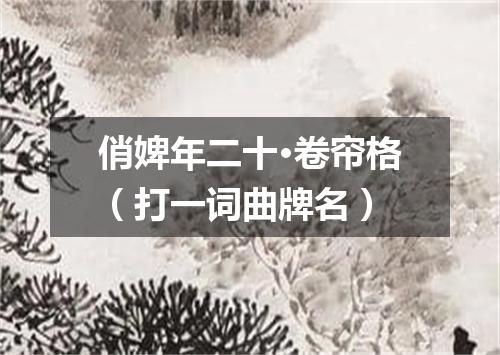 俏婢年二十·卷帘格（打一词曲牌名）