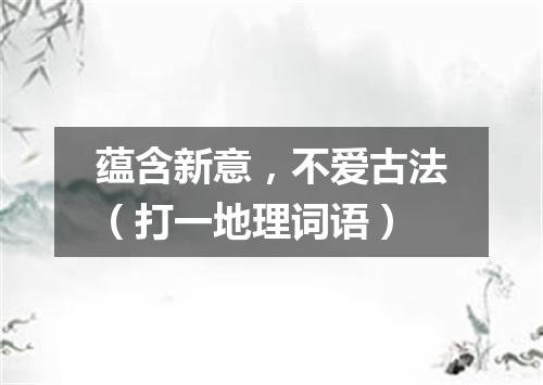 蕴含新意，不爱古法（打一地理词语）