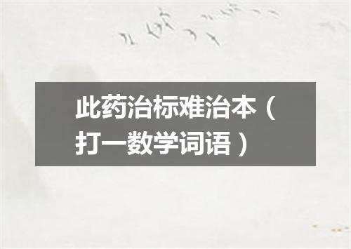 此药治标难治本（打一数学词语）