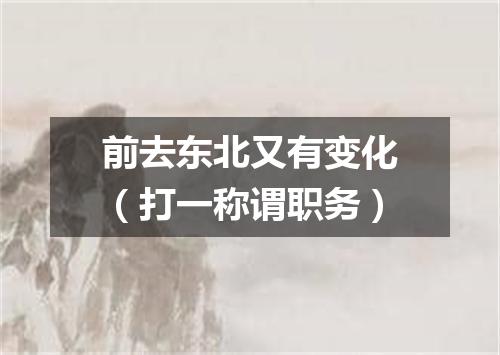 前去东北又有变化（打一称谓职务）