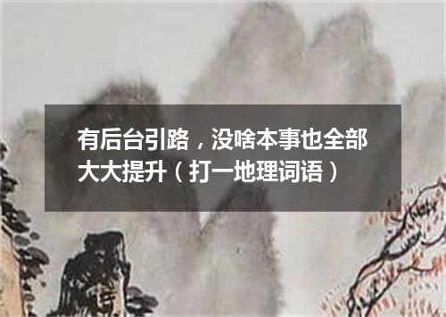 有后台引路，没啥本事也全部大大提升（打一地理词语）