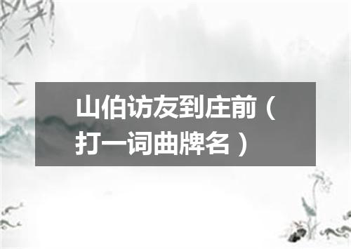 山伯访友到庄前（打一词曲牌名）